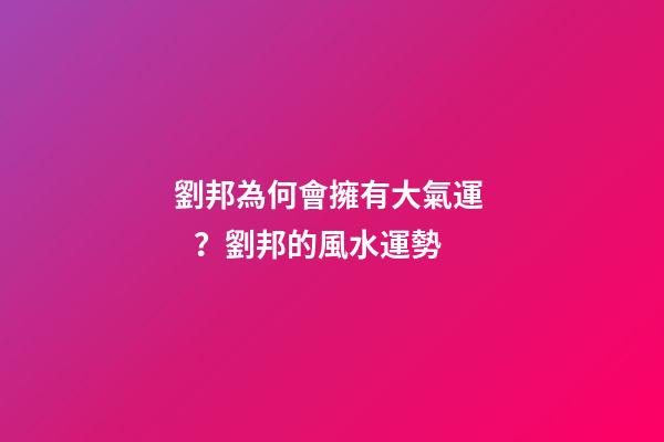劉邦為何會擁有大氣運？劉邦的風水運勢